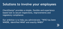 CheckStamp© provides a simple, flexible and experience based tool to secure inspections, improvements and regulatory compliance.   Our ambition is to help you administrate: “WHO has been WHERE, identified WHAT and exactly WHEN”   Solutions to involve your employees
